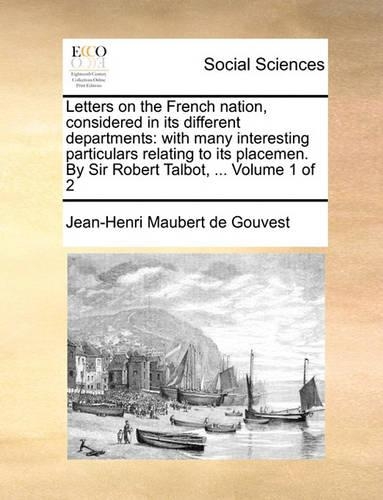 Letters on the French Nation, Considered in Its Different Departments: With Many Interesting Particulars Relating to Its Placemen. by Sir Robert Talbot, ... Volume 1 of 2(English)