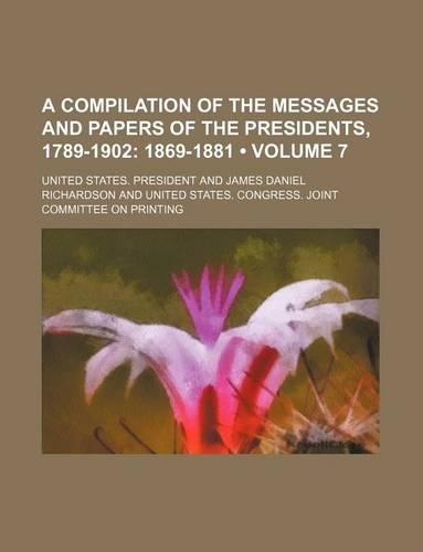 A Compilation of the Messages and Papers of the Presidents, 1789-1902 (Volume 7); 1869-1881