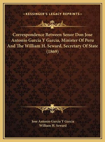 Correspondence Between Senor Don Jose Antonio Garcia Y Garcia, Minister Of Peru And The William H. Seward, Secretary Of State (1869)