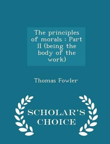 The Principles of Morals: Part II (Being the Body of the Work) - Scholar's Choice Edition(English)