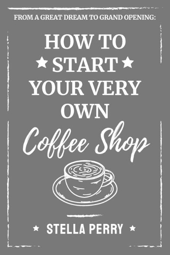 From a Great Dream to Grand Opening: How to Start Your Very Own Coffee Shop(Coffee)