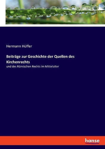 Beiträge zur Geschichte der Quellen des Kirchenrechts: und des Römischen Rechts im Mittelalter