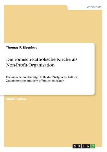 Die römisch-katholische Kirche als Non-Profit-Organisation: Die aktuelle und künftige Rolle der Zivilgesellschaft im Zusammenspiel mit dem öffentlichen Sektor(German)