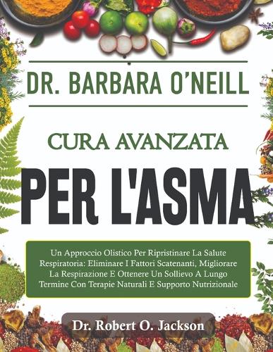 Dr. Barbara O'Neill Cura Avanzata Per L'asma: Un Approccio Olistico Per Ripristinare La Salute Respiratoria: Eliminare I Fattori Scatenanti, Migliorare La Respirazione E Ottenere Un Sollievo A L