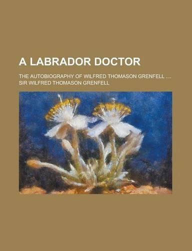 A Labrador Doctor; The Autobiography of Wilfred Thomason Grenfell ....