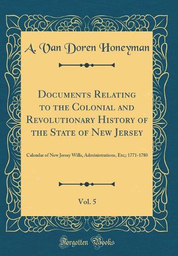 Documents Relating to the Colonial and Revolutionary History of the State of New Jersey, Vol. 5: Calendar of New Jersey Wills, Administrations, Etc;; 1771-1780 (Classic Reprint)