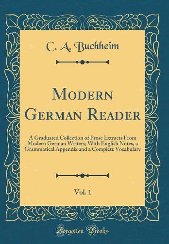 Modern German Reader, Vol. 1: A Graduated Collection of Prose Extracts From Modern German Writers; With English Notes, a Grammatical Appendix and a Complete Vocabulary (Classic Reprint)