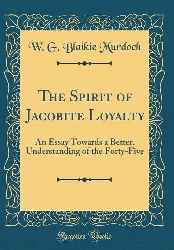 The Spirit of Jacobite Loyalty: An Essay Towards a Better, Understanding of the Forty-Five (Classic Reprint)