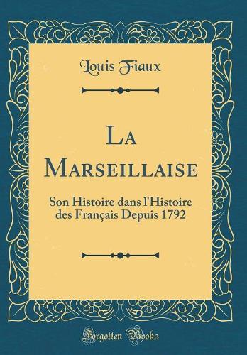 La Marseillaise: Son Histoire dans l'Histoire des Français Depuis 1792 (Classic Reprint)
