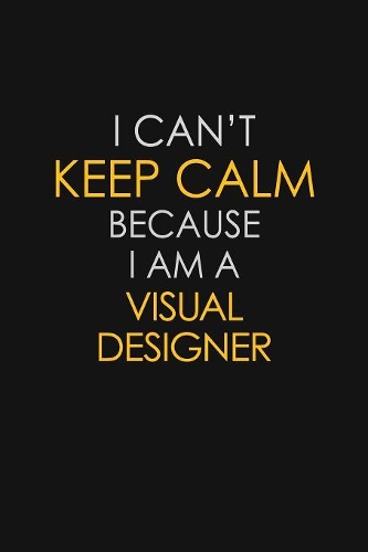 I Can't Keep Calm Because I Am A Visual Designer
