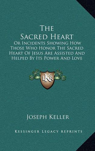 The Sacred Heart: Or Incidents Showing How Those Who Honor The Sacred Heart Of Jesus Are Assisted And Helped By Its Power And Love (1899)(English)
