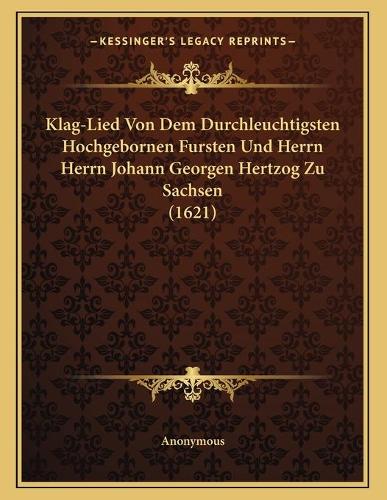 Klag-Lied Von Dem Durchleuchtigsten Hochgebornen Fursten Und Herrn Herrn Johann Georgen Hertzog Zu Sachsen (1621)