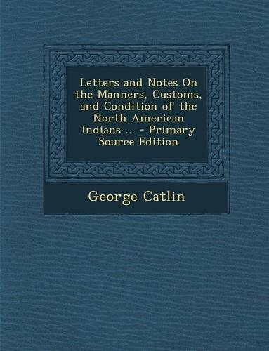 Letters and Notes on the Manners, Customs, and Condition of the North American Indians ...