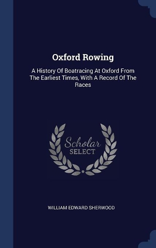 Oxford Rowing: A History Of Boatracing At Oxford From The Earliest Times, With A Record Of The Races