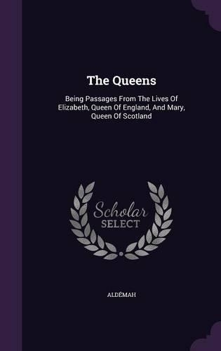 Queens: Being Passages From The Lives Of Elizabeth, Queen Of England, And Mary, Queen Of Scotland