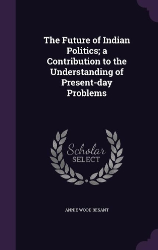 The Future of Indian Politics; a Contribution to the Understanding of Present-day Problems