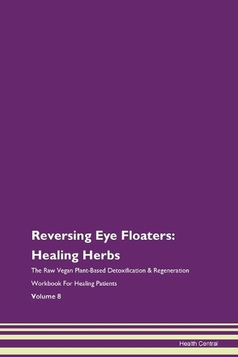 Reversing Eye Floaters: Healing Herbs The Raw Vegan Plant-Based Detoxification & Regeneration Workbook For Healing Patients Volume 8
