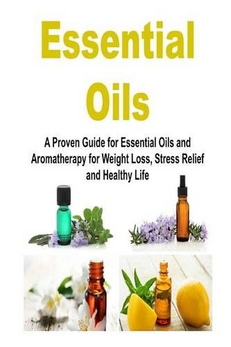 Essential Oils: A Proven Guide for Essential Oils and Aromatherapy for Weight Loss, Stress Relief and Healthy Life: Essential Oils, Essential Oils Recipes, Essentia(English)