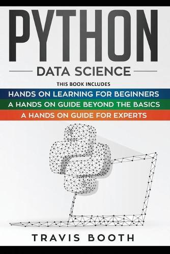 Python Data Science: 3 Books in 1: Hands on Learning for Beginners+A Hands-on Guide Beyond the Basics+A Hands-On Guide For Experts