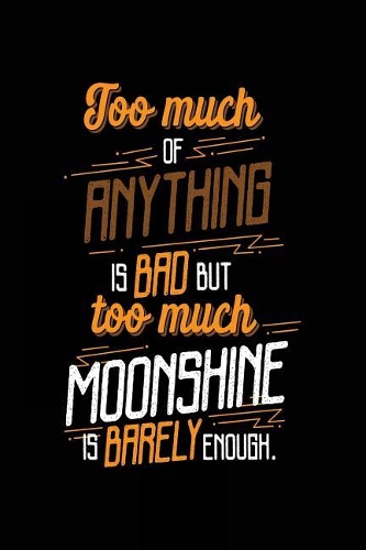 Too Much Of Anything Is Bad But Too Much Moonshine Is Barely Enough.