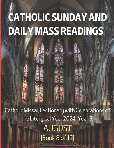 Catholic Sunday and Daily Mass Readings for AUGUST 2024: Catholic Missal, Lectionary with Celebrations of the Liturgical Year 2024 [Year B] AUGUST Book 8 of 12(Monthly Catholic Sunday and Daily Mass Readings for Different Months of the Liturgical Year B, 2024)