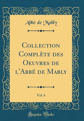 Collection Complète des Oeuvres de l'Abbé de Mably, Vol. 6 (Classic Reprint)
