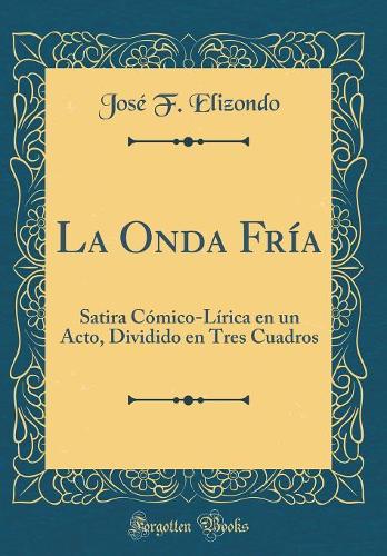 La Onda Fría: Satira Cómico-Lírica en un Acto, Dividido en Tres Cuadros (Classic Reprint)