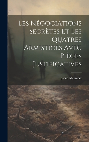 Les négociations secrètes et les quatres armistices avec pièces justificatives
