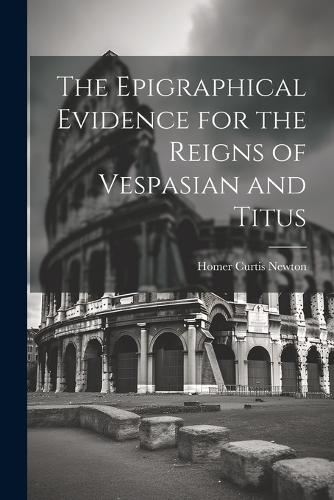 The Epigraphical Evidence for the Reigns of Vespasian and Titus