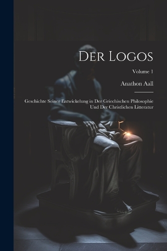 Logos: Geschichte Seiner Entwickelung in Der Griechischen Philosophie Und Der Christlichen Litteratur; Volume 1