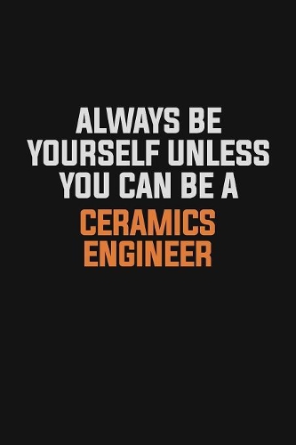 Always Be Yourself Unless You Can Be A Ceramics Engineer