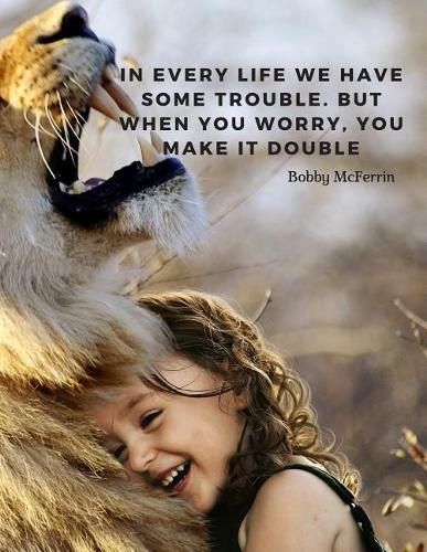 In every life we have some trouble. But when you worry, you make it double.