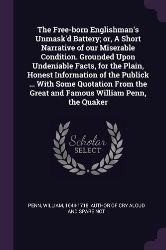 The Free-born Englishman's Unmask'd Battery; or, A Short Narrative of our Miserable Condition. Grounded Upon Undeniable Facts, for the Plain, Honest Information of the Publick ... With Some Quotation From the Great and Famous William Penn, the Quak