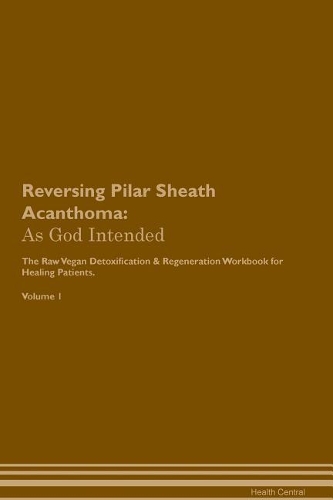 Reversing Pilar Sheath Acanthoma: As God Intended The Raw Vegan Plant-Based Detoxification & Regeneration Workbook for Healing Patients. Volume 1