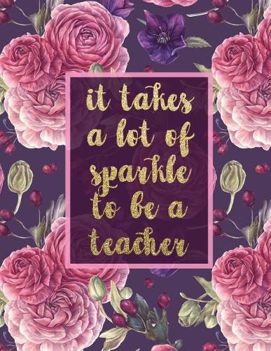 It Takes A Lot Of Sparkle To Be A Teacher: Notebook with Teacher Appreciation Gift Inspirational Quotes Journal or Diary Lined 8.5x11(Back to School Floral Note Books)