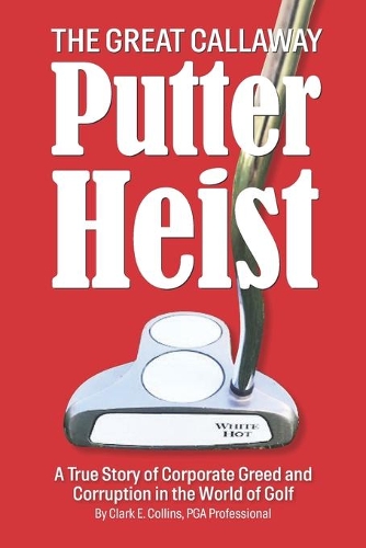 The Great Callaway Putter Heist: A True Story of Corporate Greed and Corruption in the World of Golf