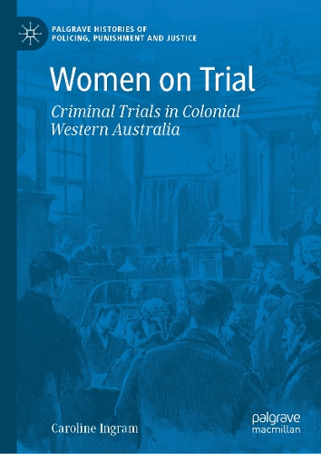 Women on Trial: Criminal Trials in Colonial Western Australia(Palgrave Histories of Policing, Punishment and Justice)