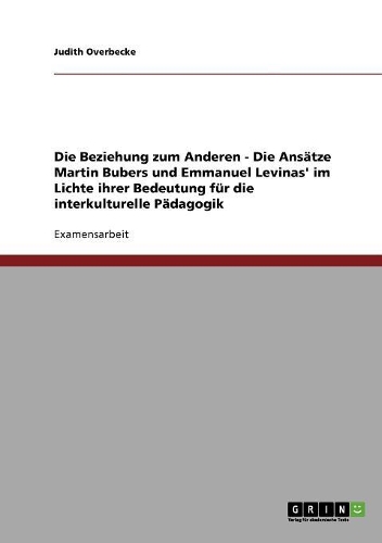 Die Beziehung zum Anderen - Die Ansätze Martin Bubers und Emmanuel Levinas' im Lichte ihrer Bedeutung für die interkulturelle Pädagogik: (German)