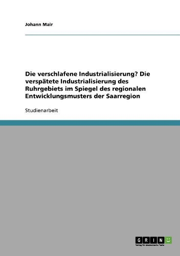 Die verschlafene Industrialisierung? Die verspätete Industrialisierung des Ruhrgebiets im Spiegel des regionalen Entwicklungsmusters der Saarregion: (German)