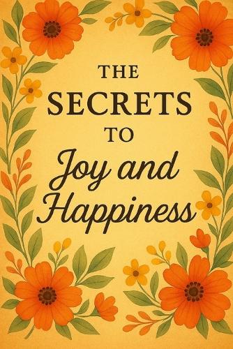 The Secrets to Joy and Happiness: Start to be Happy in 7 Days