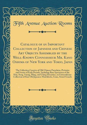 Catalogue of an Important Collection of Japanese and Chinese Art Objects Assembled by the Well-Known Connoisseur Mr. Kano Oshima of New York and Tokio, Japan: The Collection Consists of Old Chinese Porcelains, Potteries and Ivories of Early Periods