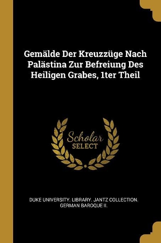 Gemälde Der Kreuzzüge Nach Palästina Zur Befreiung Des Heiligen Grabes, 1ter Theil