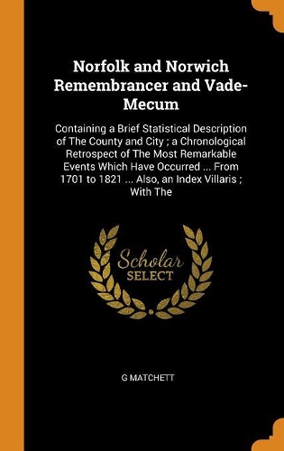 Norfolk and Norwich Remembrancer and Vade-Mecum: Containing a Brief Statistical Description of The County and City; a Chronological Retrospect of The Most Remarkable Events Which Have Occurred ... 