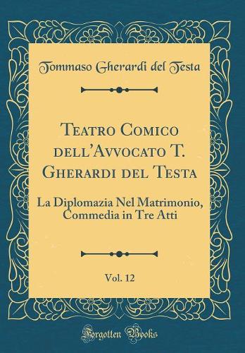 Teatro Comico dell'Avvocato T. Gherardi del Testa, Vol. 12: La Diplomazia Nel Matrimonio, Commedia in Tre Atti (Classic Reprint)