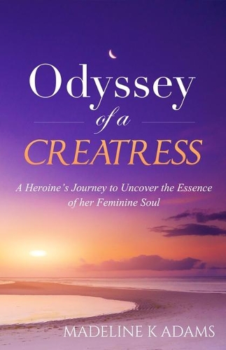 Odyssey of a Creatress: A Heroine's Journey to Uncover the Essence of Her Feminine Soul(ONE Source and Soul)