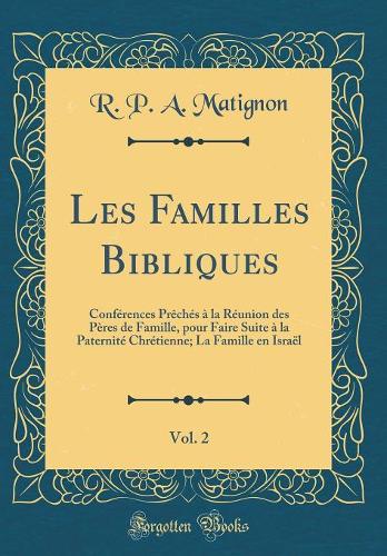 Les Familles Bibliques, Vol. 2: Conférences Prêchés à la Réunion des Pères de Famille, pour Faire Suite à la Paternité Chrétienne; La Famille en Israël (Classic Reprint)