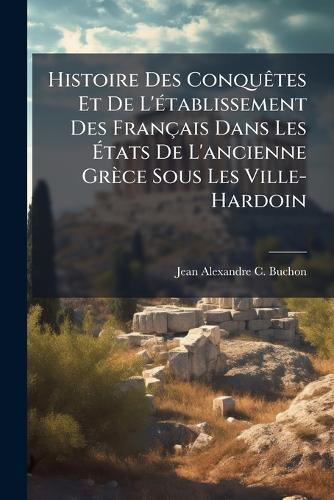 Histoire Des ConquÃates Et De L'Ã(c)tablissement Des Français Dans Les Ãtats De L'ancienne Grèce Sous Les Ville-Hardoin