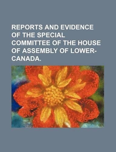 Reports and Evidence of the Special Committee of the House of Assembly of Lower-Canada.: (English)