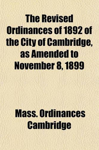 The Revised Ordinances of 1892 of the City of Cambridge, as Amended to November 8, 1899: (English)
