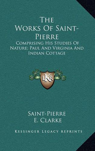 The Works of Saint-Pierre: Comprising His Studies of Nature; Paul and Virginia and Indian Cottage(English)